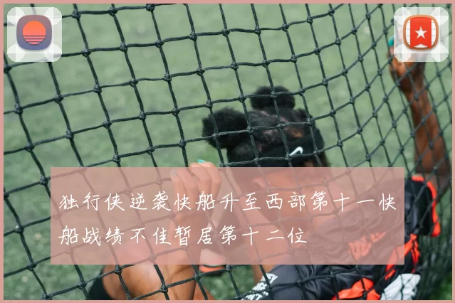 独行侠逆袭快船升至西部第十一快船战绩不佳暂居第十二位