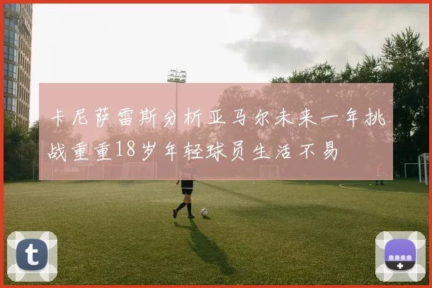 卡尼萨雷斯分析亚马尔未来一年挑战重重18岁年轻球员生活不易