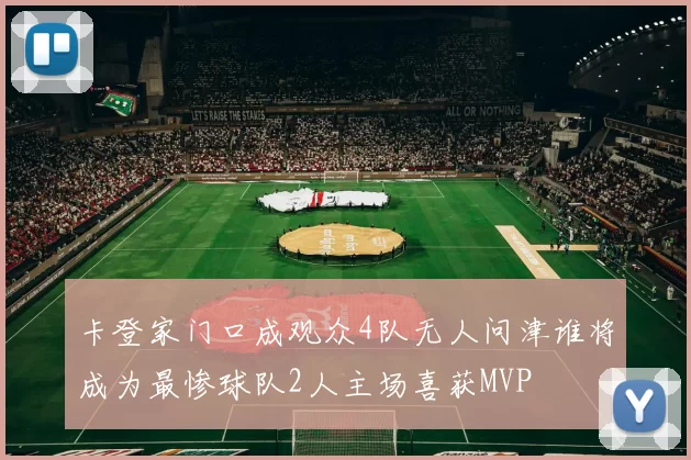 卡登家门口成观众4队无人问津谁将成为最惨球队2人主场喜获MVP