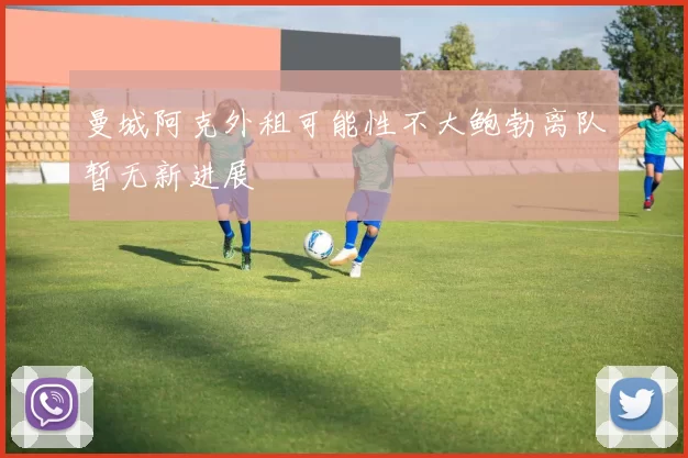 曼城阿克外租可能性不大鲍勃离队暂无新进展