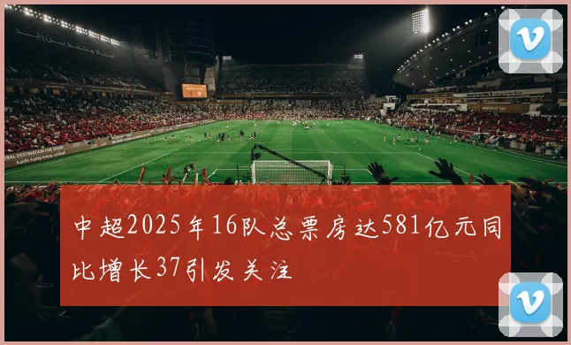 中超2025年16队总票房达581亿元同比增长37引发关注