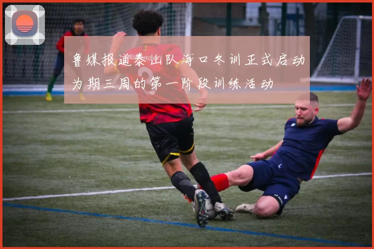 鲁媒报道泰山队海口冬训正式启动为期三周的第一阶段训练活动