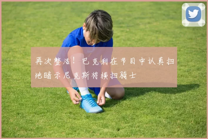再次整活！巴克利在节目中认真扫地暗示尼克斯将横扫骑士