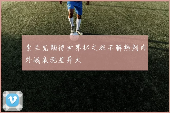 索兰克期待世界杯之旅不解热刺内外战表现差异大